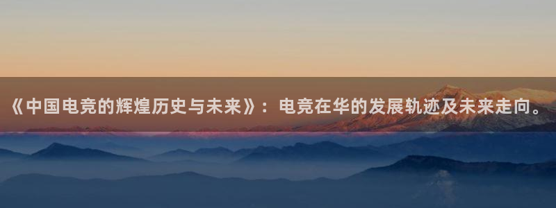 完美电竞|官网：《中国电竞的辉煌历史与未来》：电竞在华的发展轨迹及未来走向。